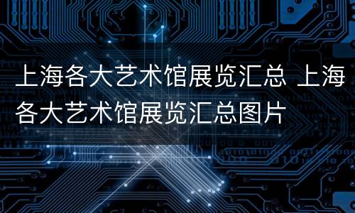 上海各大艺术馆展览汇总 上海各大艺术馆展览汇总图片