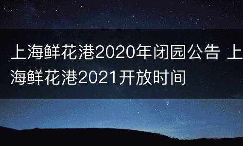 上海鲜花港2020年闭园公告 上海鲜花港2021开放时间