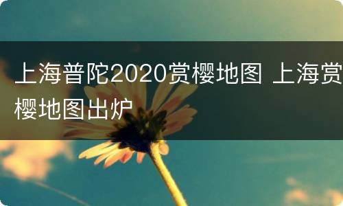 上海普陀2020赏樱地图 上海赏樱地图出炉