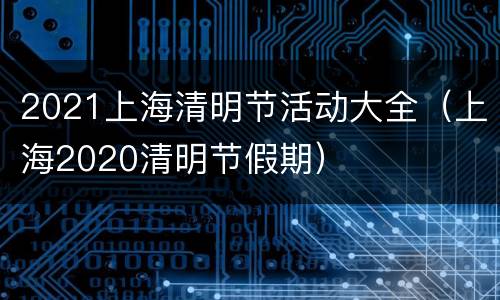 2021上海清明节活动大全（上海2020清明节假期）