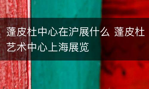 蓬皮杜中心在沪展什么 蓬皮杜艺术中心上海展览