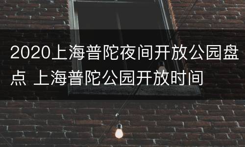 2020上海普陀夜间开放公园盘点 上海普陀公园开放时间