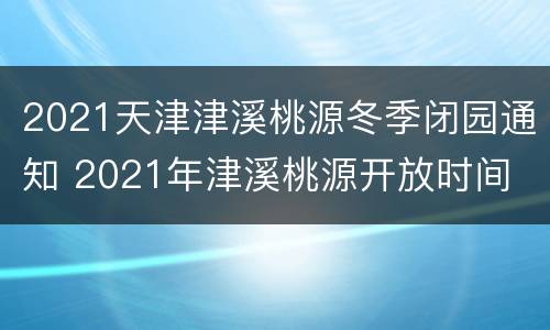 2021天津津溪桃源冬季闭园通知 2021年津溪桃源开放时间