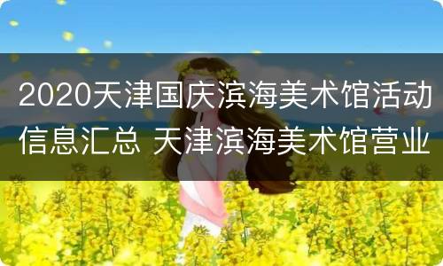2020天津国庆滨海美术馆活动信息汇总 天津滨海美术馆营业时间