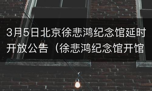3月5日北京徐悲鸿纪念馆延时开放公告（徐悲鸿纪念馆开馆时间）