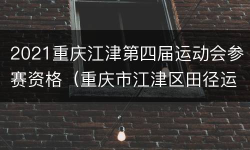 2021重庆江津第四届运动会参赛资格（重庆市江津区田径运动会）