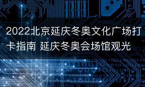 2022北京延庆冬奥文化广场打卡指南 延庆冬奥会场馆观光