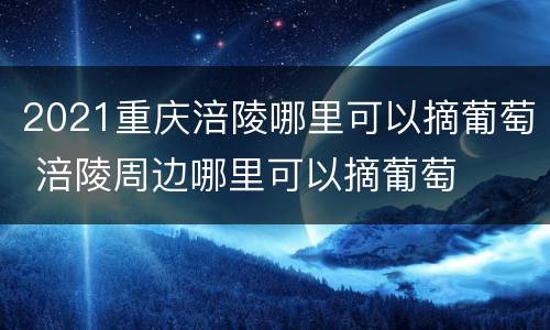 2021重庆涪陵哪里可以摘葡萄 涪陵周边哪里可以摘葡萄