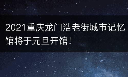 2021重庆龙门浩老街城市记忆馆将于元旦开馆！