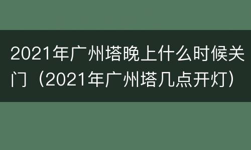 2021年广州塔晚上什么时候关门（2021年广州塔几点开灯）