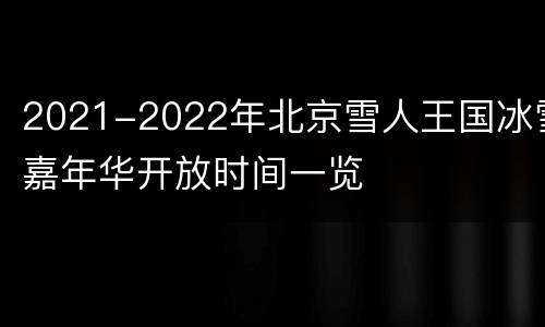 2021-2022年北京雪人王国冰雪嘉年华开放时间一览