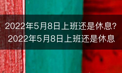 2022年5月8日上班还是休息？ 2022年5月8日上班还是休息
