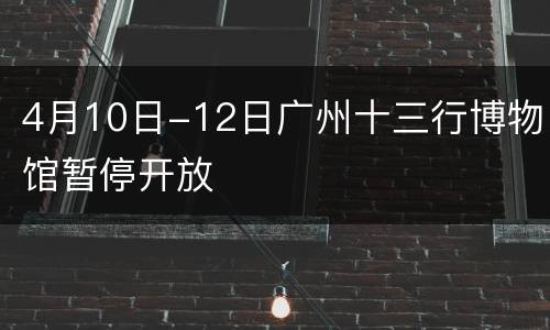 4月10日-12日广州十三行博物馆暂停开放