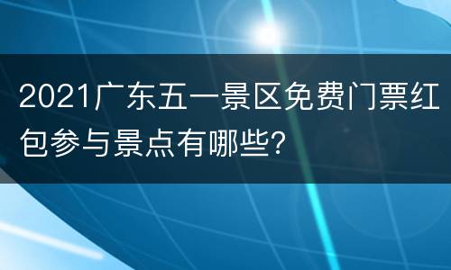 2021广东五一景区免费门票红包参与景点有哪些？