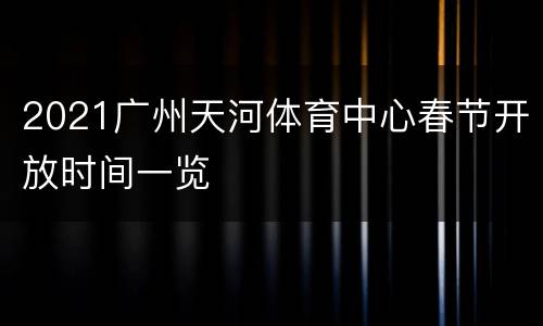 2021广州天河体育中心春节开放时间一览
