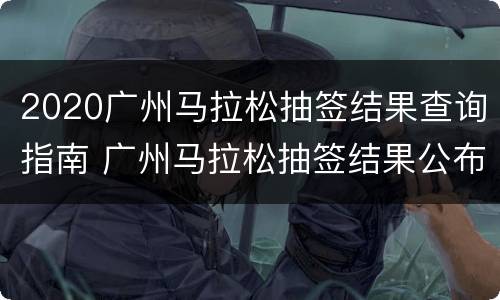 2020广州马拉松抽签结果查询指南 广州马拉松抽签结果公布