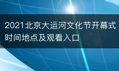 2021北京大运河文化节开幕式时间地点及观看入口