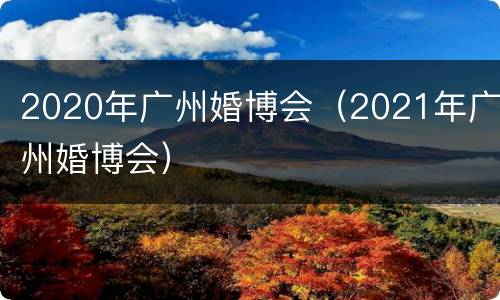 2020年广州婚博会（2021年广州婚博会）