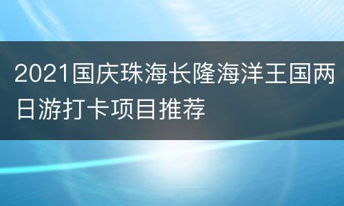 2021国庆珠海长隆海洋王国两日游打卡项目推荐