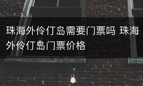 珠海外伶仃岛需要门票吗 珠海外伶仃岛门票价格