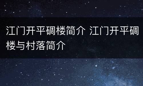 江门开平碉楼简介 江门开平碉楼与村落简介