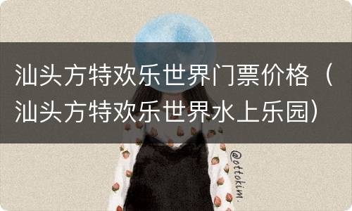 汕头方特欢乐世界门票价格（汕头方特欢乐世界水上乐园）