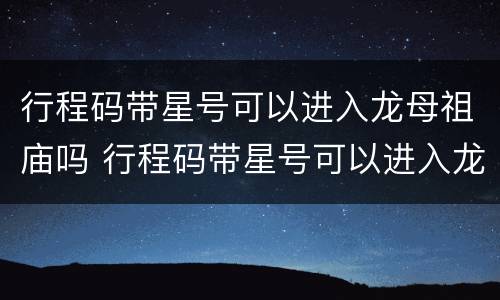 行程码带星号可以进入龙母祖庙吗 行程码带星号可以进入龙母祖庙吗安全吗