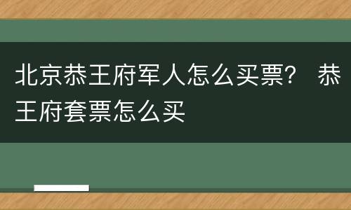 北京恭王府军人怎么买票？ 恭王府套票怎么买