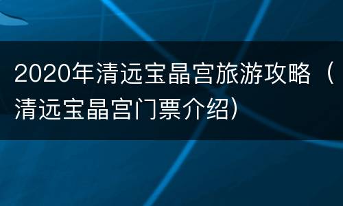 2020年清远宝晶宫旅游攻略（清远宝晶宫门票介绍）