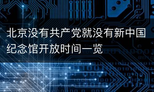 北京没有共产党就没有新中国纪念馆开放时间一览