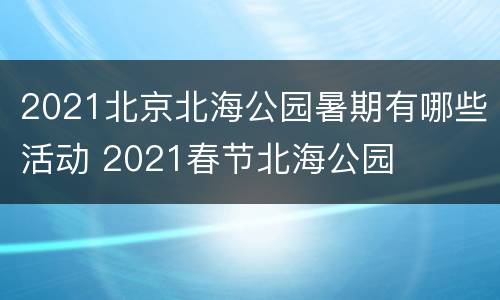 2021北京北海公园暑期有哪些活动 2021春节北海公园
