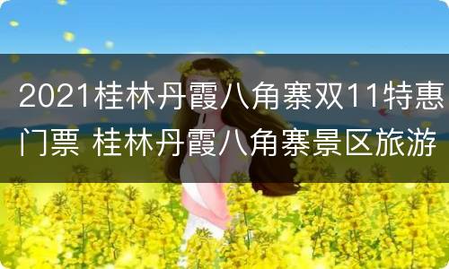 2021桂林丹霞八角寨双11特惠门票 桂林丹霞八角寨景区旅游攻略