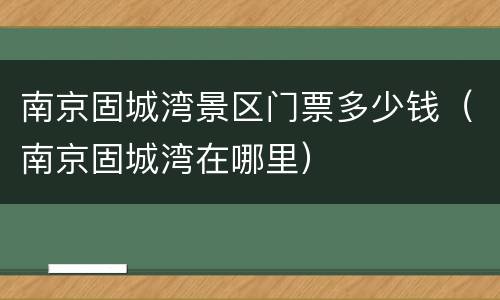 南京固城湾景区门票多少钱（南京固城湾在哪里）