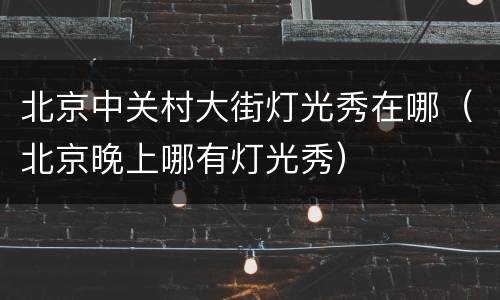 北京中关村大街灯光秀在哪（北京晚上哪有灯光秀）