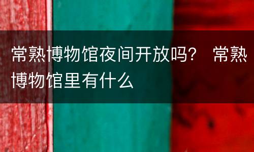 常熟博物馆夜间开放吗？ 常熟博物馆里有什么