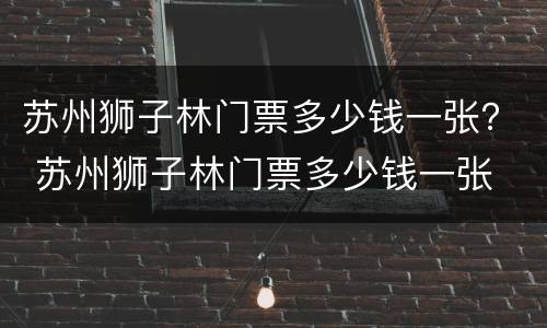 苏州狮子林门票多少钱一张？ 苏州狮子林门票多少钱一张