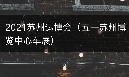2021苏州运博会（五一苏州博览中心车展）