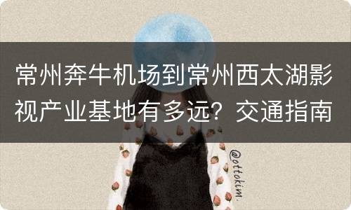 常州奔牛机场到常州西太湖影视产业基地有多远？交通指南？