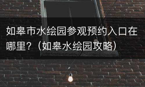 如皋市水绘园参观预约入口在哪里?（如皋水绘园攻略）