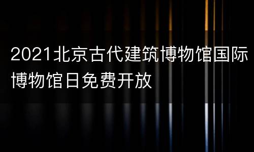 2021北京古代建筑博物馆国际博物馆日免费开放