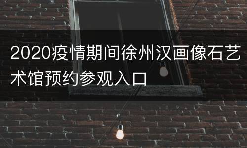 2020疫情期间徐州汉画像石艺术馆预约参观入口