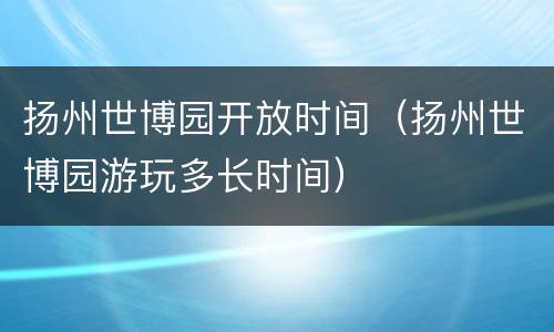 扬州世博园开放时间（扬州世博园游玩多长时间）