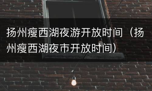 扬州瘦西湖夜游开放时间（扬州瘦西湖夜市开放时间）