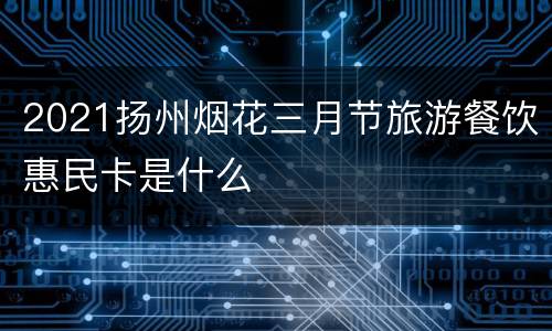 2021扬州烟花三月节旅游餐饮惠民卡是什么