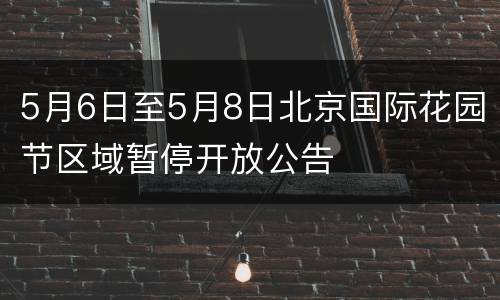 5月6日至5月8日北京国际花园节区域暂停开放公告