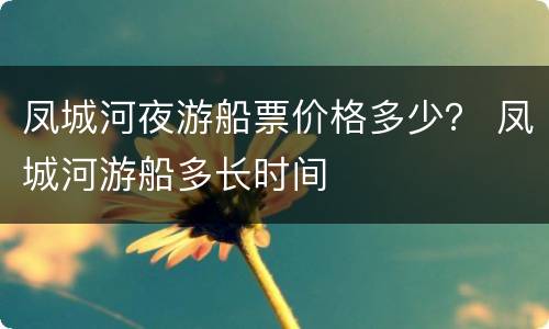 凤城河夜游船票价格多少？ 凤城河游船多长时间