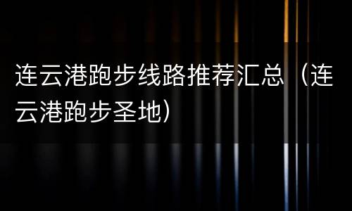 连云港跑步线路推荐汇总（连云港跑步圣地）
