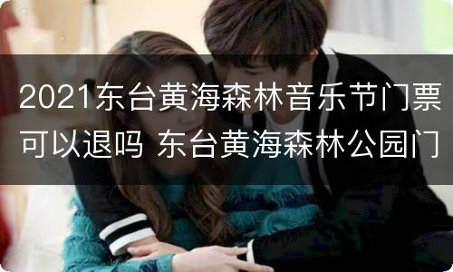 2021东台黄海森林音乐节门票可以退吗 东台黄海森林公园门票多少钱一张