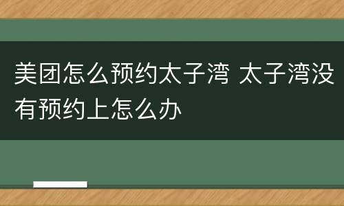 美团怎么预约太子湾 太子湾没有预约上怎么办