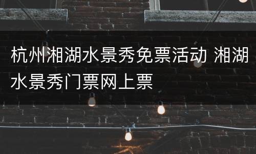 杭州湘湖水景秀免票活动 湘湖水景秀门票网上票
